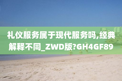 礼仪服务属于现代服务吗,经典解释不同_ZWD版?GH4GF89