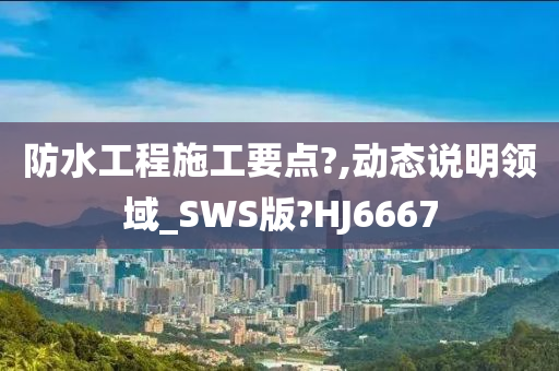 防水工程施工要点?,动态说明领域_SWS版?HJ6667