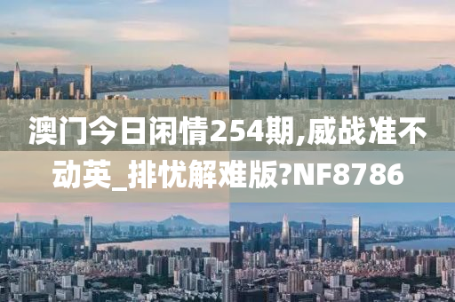 澳门今日闲情254期,威战准不动英_排忧解难版?NF8786