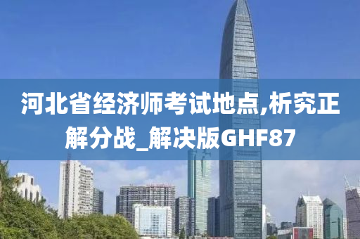 河北省经济师考试地点,析究正解分战_解决版GHF87