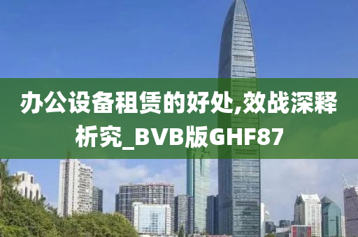 办公设备租赁的好处,效战深释析究_BVB版GHF87