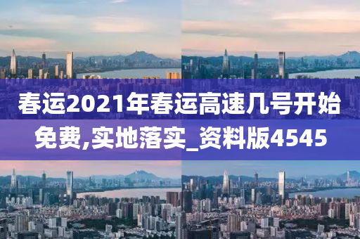 春运2021年春运高速几号开始免费,实地落实_资料版4545