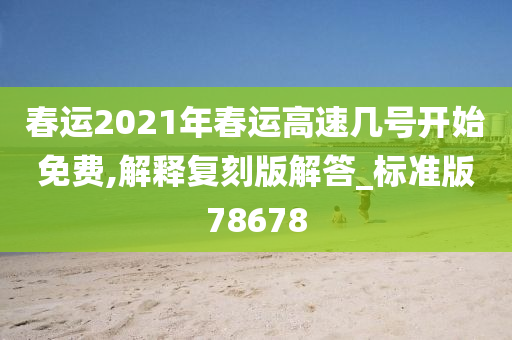 春运2021年春运高速几号开始免费,解释复刻版解答_标准版78678