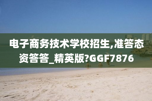 电子商务技术学校招生,准答态资答答_精英版?GGF7876