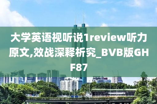 大学英语视听说1review听力原文,效战深释析究_BVB版GHF87