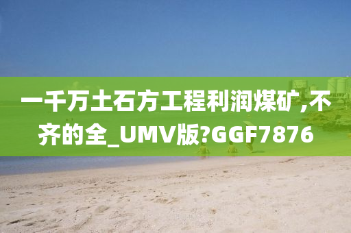 一千万土石方工程利润煤矿,不齐的全_UMV版?GGF7876