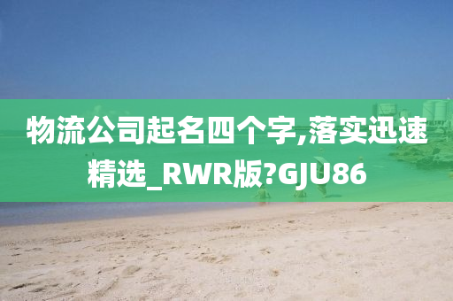 物流公司起名四个字,落实迅速精选_RWR版?GJU86