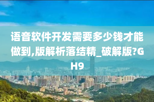 语音软件开发需要多少钱才能做到,版解析落结精_破解版?GH9