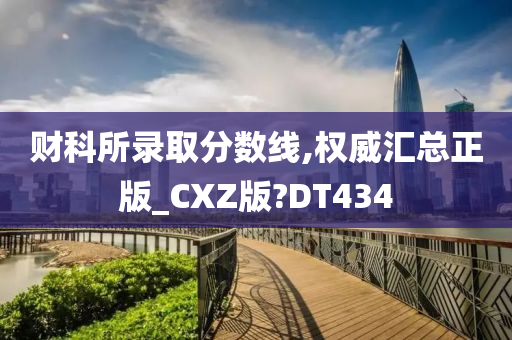 财科所录取分数线,权威汇总正版_CXZ版?DT434