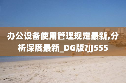 办公设备使用管理规定最新,分析深度最新_DG版?JJ555