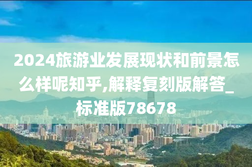 2024旅游业发展现状和前景怎么样呢知乎,解释复刻版解答_标准版78678