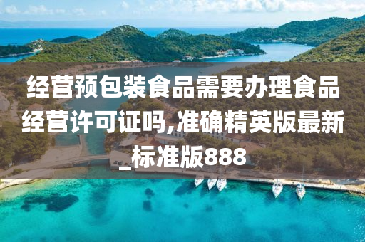 经营预包装食品需要办理食品经营许可证吗,准确精英版最新_标准版888