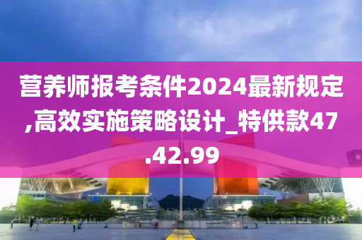 营养师报考条件2024最新规定,高效实施策略设计_特供款47.42.99