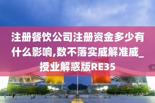 注册餐饮公司注册资金多少有什么影响,数不落实威解准威_授业解惑版RE35