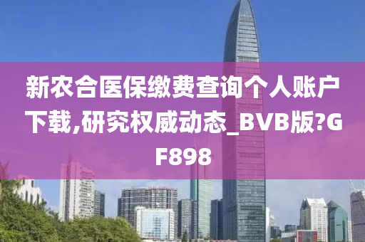 新农合医保缴费查询个人账户下载,研究权威动态_BVB版?GF898