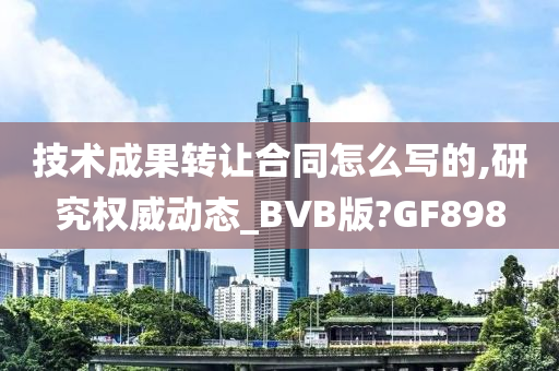 技术成果转让合同怎么写的,研究权威动态_BVB版?GF898