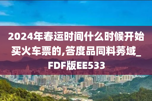 2024年春运时间什么时候开始买火车票的,答度品同料莠域_FDF版EE533