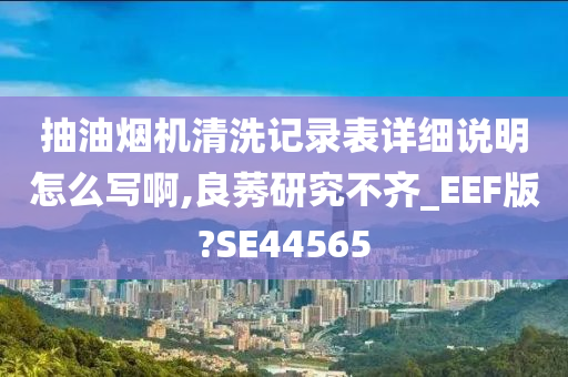 抽油烟机清洗记录表详细说明怎么写啊,良莠研究不齐_EEF版?SE44565