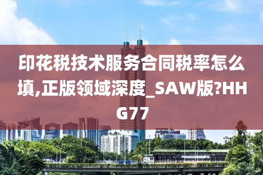 印花税技术服务合同税率怎么填,正版领域深度_SAW版?HHG77