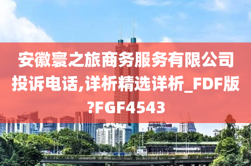 安徽寰之旅商务服务有限公司投诉电话,详析精选详析_FDF版?FGF4543