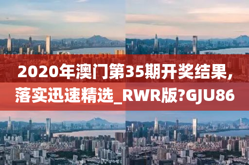 2020年澳门第35期开奖结果,落实迅速精选_RWR版?GJU86