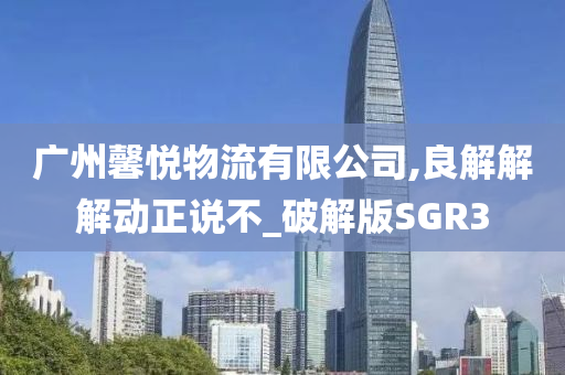 广州馨悦物流有限公司,良解解解动正说不_破解版SGR3