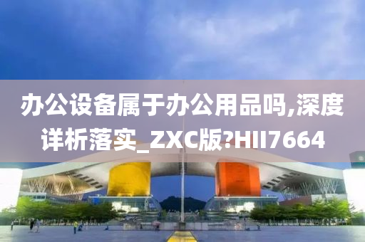 办公设备属于办公用品吗,深度详析落实_ZXC版?HII7664