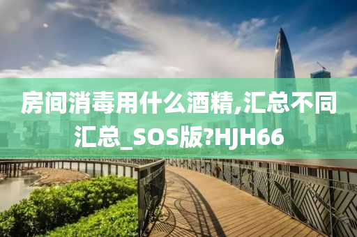 房间消毒用什么酒精,汇总不同汇总_SOS版?HJH66