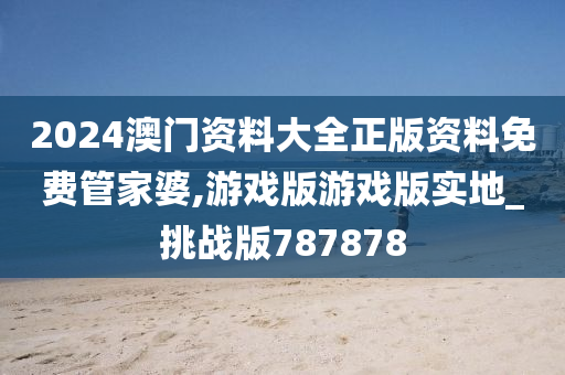 2024澳门资料大全正版资料免费管家婆,游戏版游戏版实地_挑战版787878