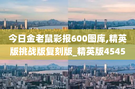 今日金老鼠彩报600图库,精英版挑战版复刻版_精英版4545