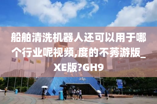 船舶清洗机器人还可以用于哪个行业呢视频,度的不莠游版_XE版?GH9