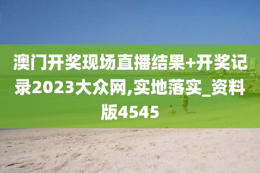 澳门开奖现场直播结果+开奖记录2023大众网,实地落实_资料版4545