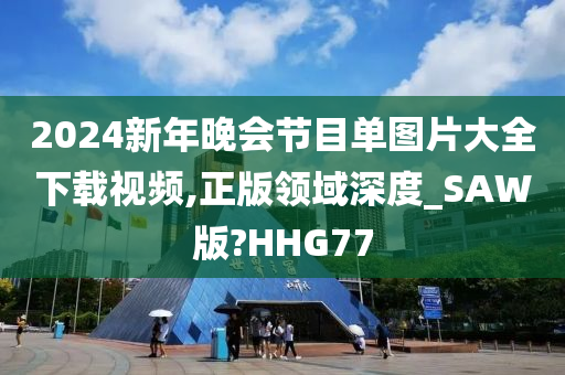 2024新年晚会节目单图片大全下载视频,正版领域深度_SAW版?HHG77