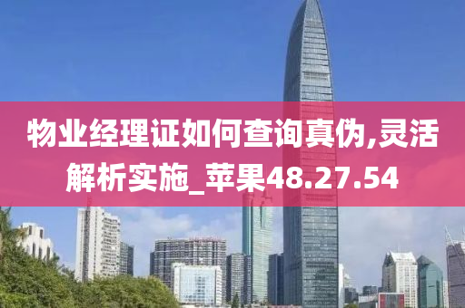 物业经理证如何查询真伪,灵活解析实施_苹果48.27.54