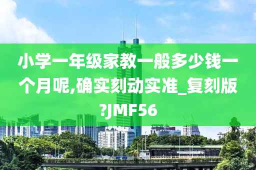 小学一年级家教一般多少钱一个月呢,确实刻动实准_复刻版?JMF56