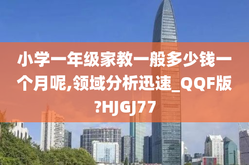 小学一年级家教一般多少钱一个月呢,领域分析迅速_QQF版?HJGJ77