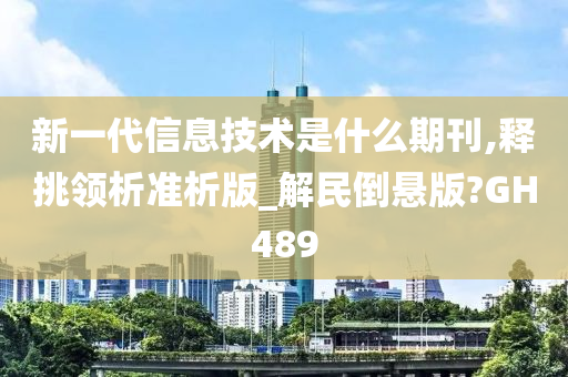 新一代信息技术是什么期刊,释挑领析准析版_解民倒悬版?GH489