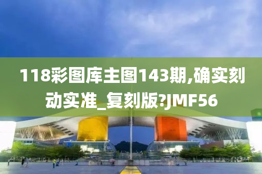 118彩图库主图143期,确实刻动实准_复刻版?JMF56