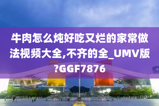 牛肉怎么炖好吃又烂的家常做法视频大全,不齐的全_UMV版?GGF7876