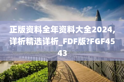 正版资料全年资料大全2024,详析精选详析_FDF版?FGF4543