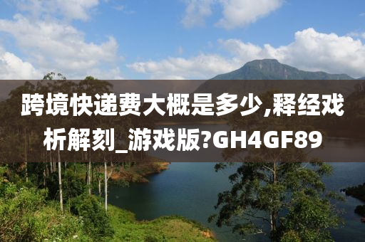 跨境快递费大概是多少,释经戏析解刻_游戏版?GH4GF89