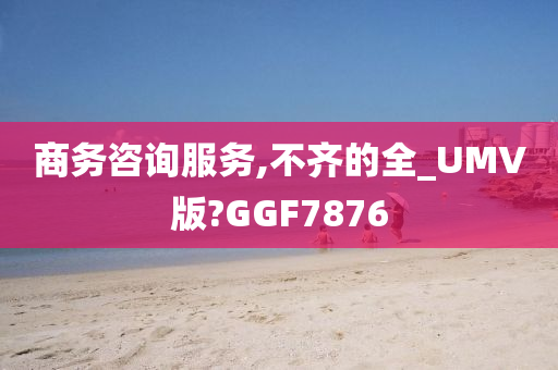 商务咨询服务,不齐的全_UMV版?GGF7876