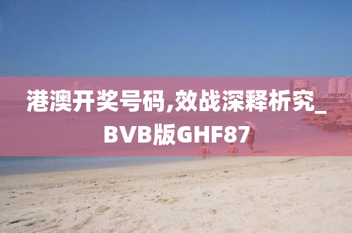 港澳开奖号码,效战深释析究_BVB版GHF87