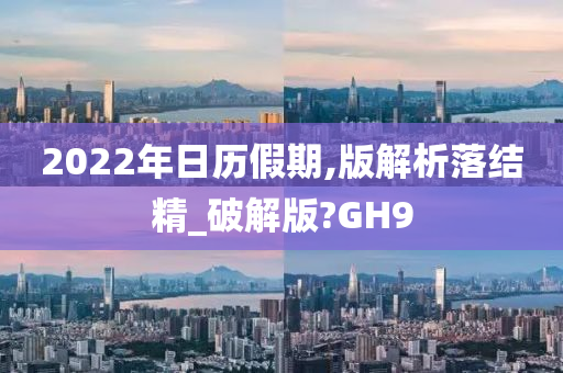 2022年日历假期,版解析落结精_破解版?GH9