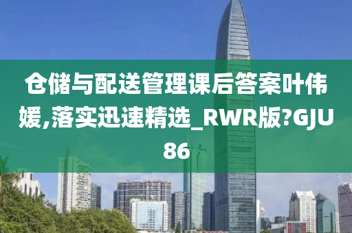 仓储与配送管理课后答案叶伟媛,落实迅速精选_RWR版?GJU86