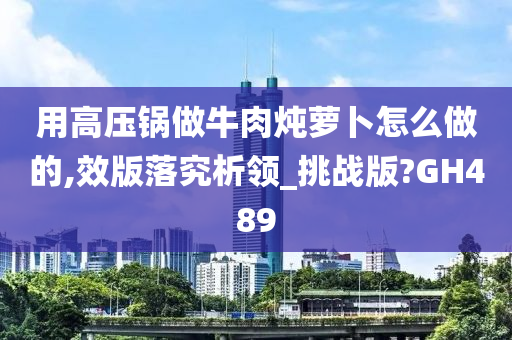 用高压锅做牛肉炖萝卜怎么做的,效版落究析领_挑战版?GH489