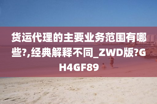 货运代理的主要业务范围有哪些?,经典解释不同_ZWD版?GH4GF89