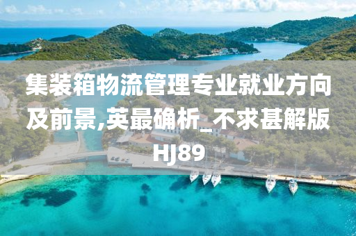 集装箱物流管理专业就业方向及前景,英最确析_不求甚解版HJ89