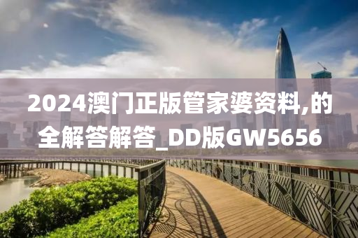 2024澳门正版管家婆资料,的全解答解答_DD版GW5656