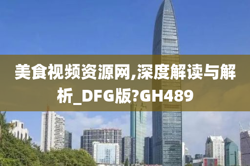 美食视频资源网,深度解读与解析_DFG版?GH489